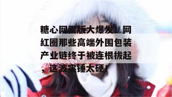 糖心网页版大爆发！网红圈那些高端外围包装产业链终于被连根拔起，这波实锤太硬！