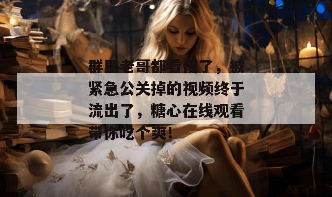 群里老哥都看傻了，被紧急公关掉的视频终于流出了，糖心在线观看带你吃个爽！