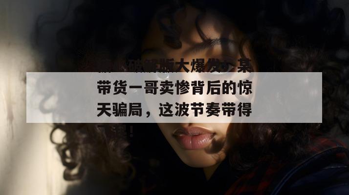 糖心破解版大爆发！某带货一哥卖惨背后的惊天骗局，这波节奏带得飞起！