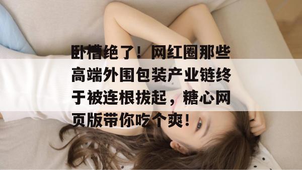 卧槽绝了！网红圈那些高端外围包装产业链终于被连根拔起，糖心网页版带你吃个爽！