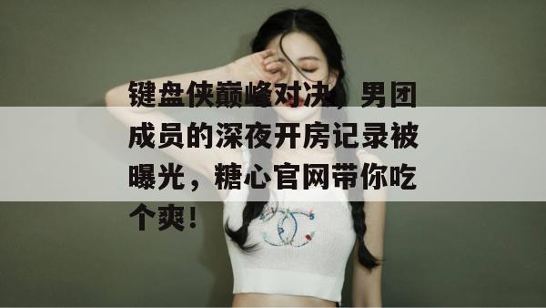 键盘侠巅峰对决，男团成员的深夜开房记录被曝光，糖心官网带你吃个爽！